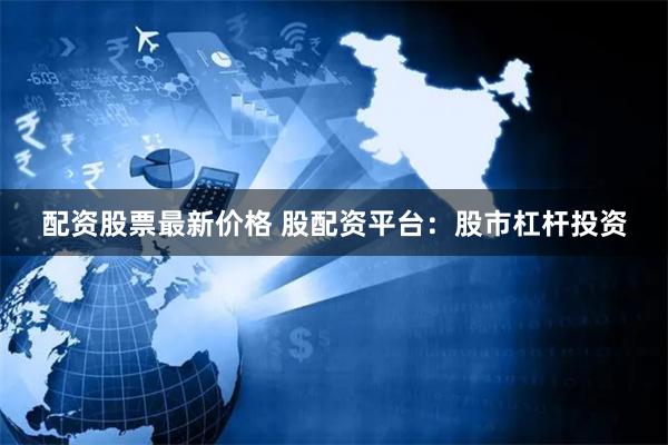 配资股票最新价格 股配资平台:股市杠杆投资