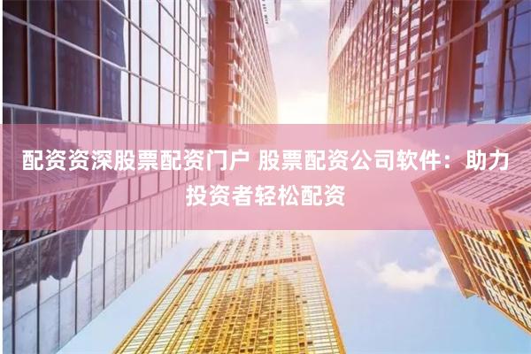 配资资深股票配资门户 股票配资公司软件:助力投资者轻松配资