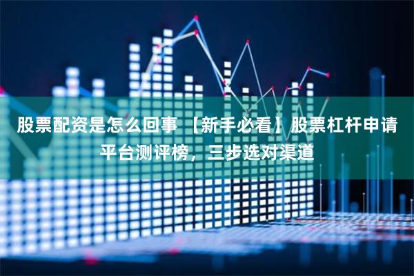 股票配资是怎么回事 【新手必看】股票杠杆申请平台测评榜，三步选对渠道