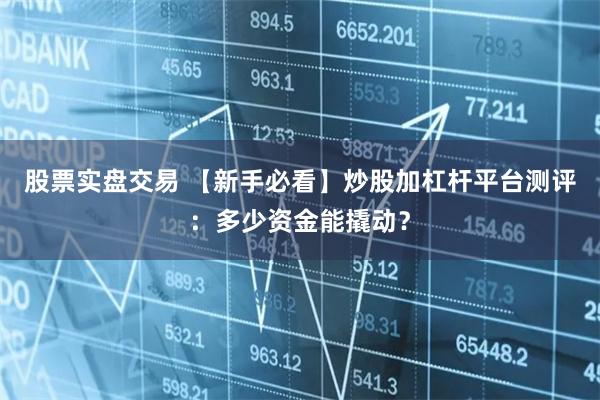 股票实盘交易 【新手必看】炒股加杠杆平台测评:多少资金能撬动?