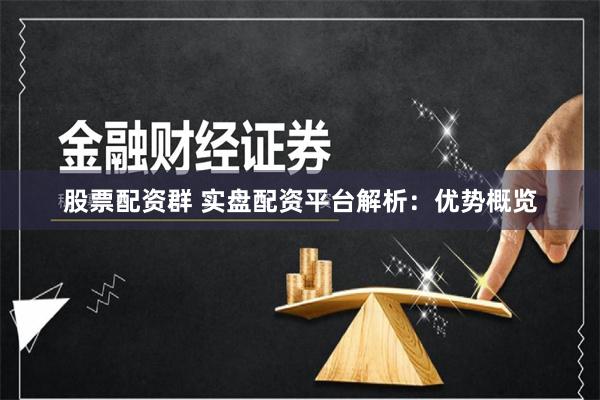 股票配资群 实盘配资平台解析:优势概览