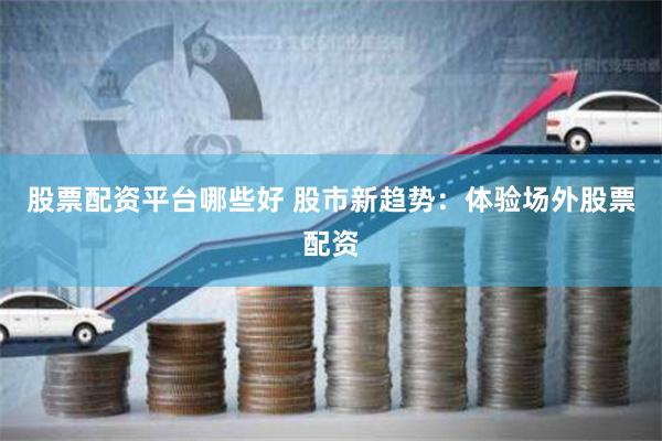 股票配资平台哪些好 股市新趋势:体验场外股票配资