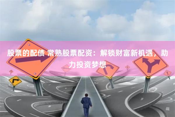 股票的配债 常熟股票配资:解锁财富新机遇,助力投资梦想