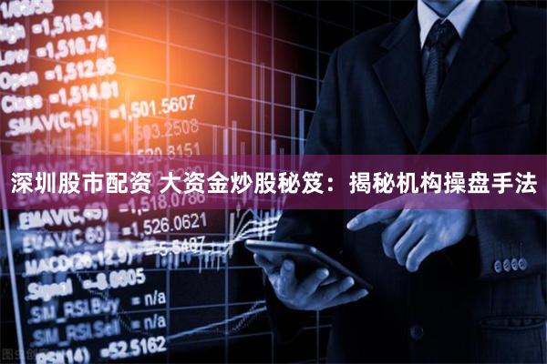 深圳股市配资 大资金炒股秘笈：揭秘机构操盘手法
