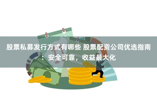 股票私募发行方式有哪些 股票配资公司优选指南：安全可靠，收益最大化