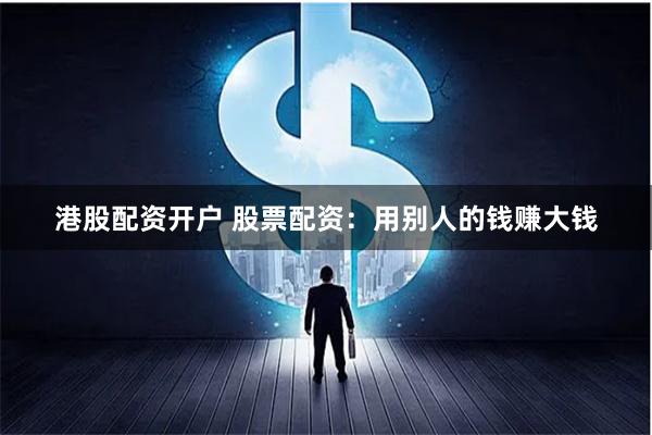 港股配资开户 股票配资：用别人的钱赚大钱