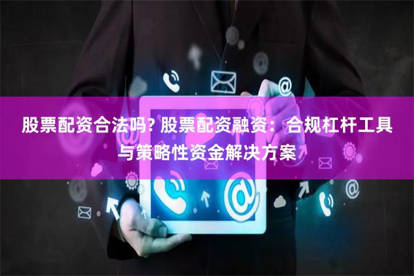 股票配资合法吗? 股票配资融资:合规杠杆工具与策略性资金解决方案