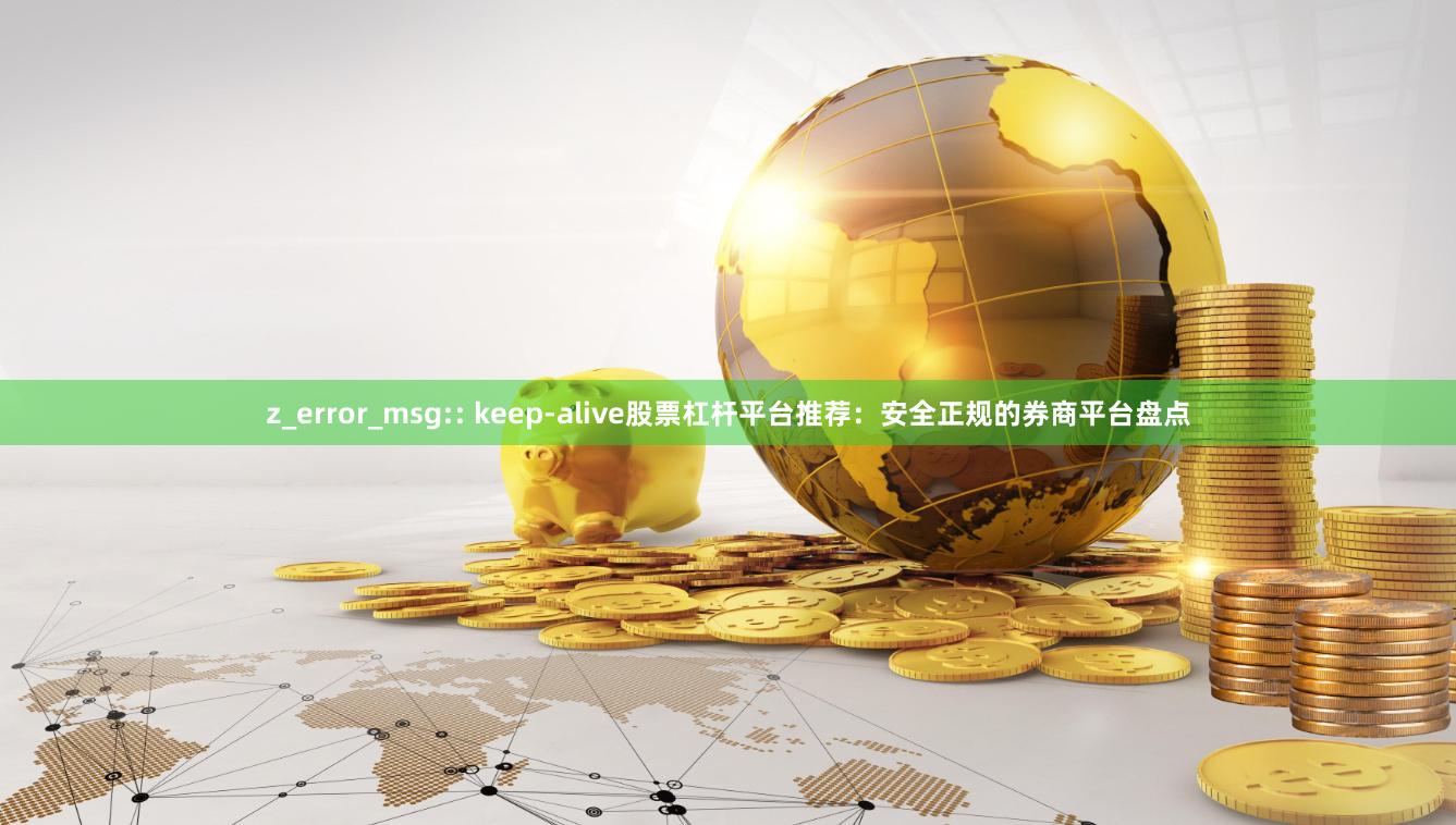 z_error_msg:: keep-alive股票杠杆平台推荐:安全正规的券商平台盘点