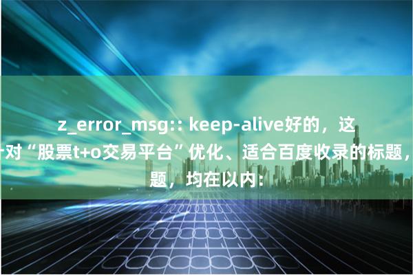 z_error_msg:: keep-alive好的,这里有几个针对“股票t+o交易平台”优化、适合百度收录的标题,均在以内: