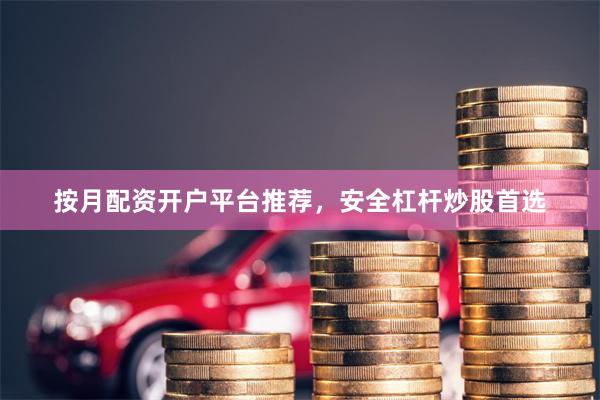 按月配资开户平台推荐，安全杠杆炒股首选