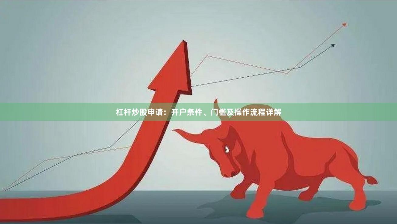 杠杆炒股申请：开户条件、门槛及操作流程详解