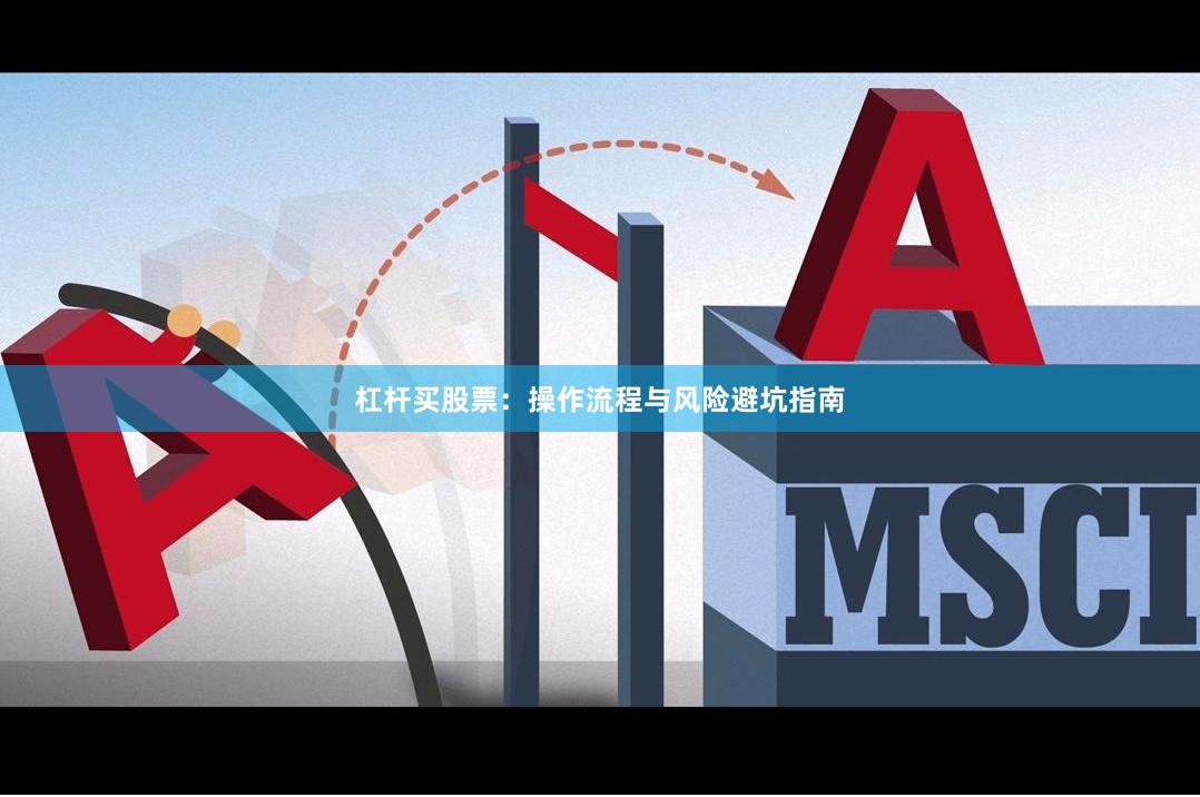 杠杆买股票：操作流程与风险避坑指南