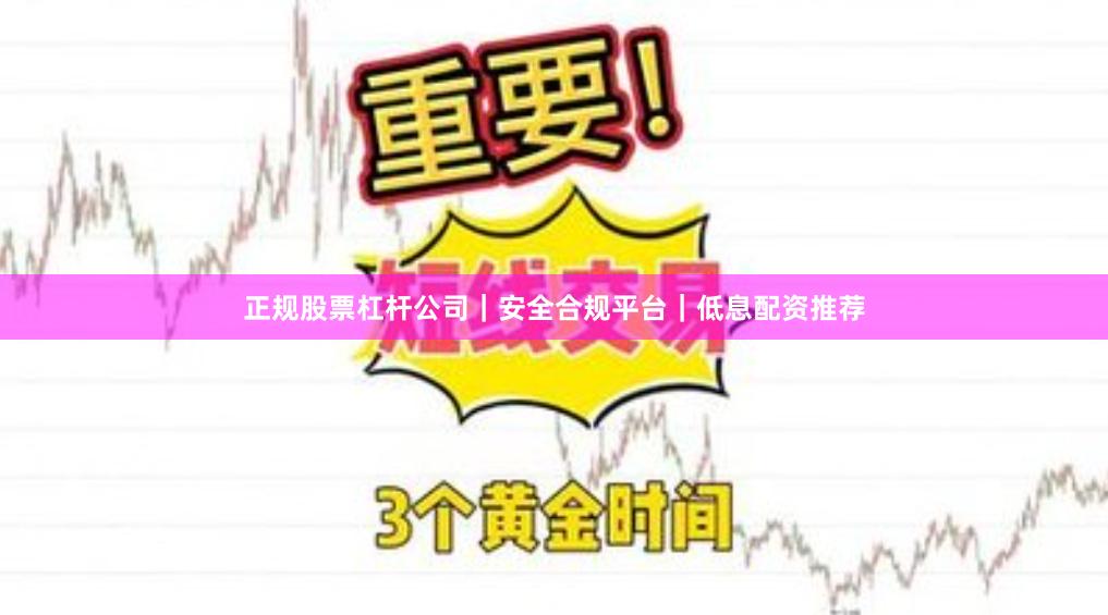 正规股票杠杆公司｜安全合规平台｜低息配资推荐
