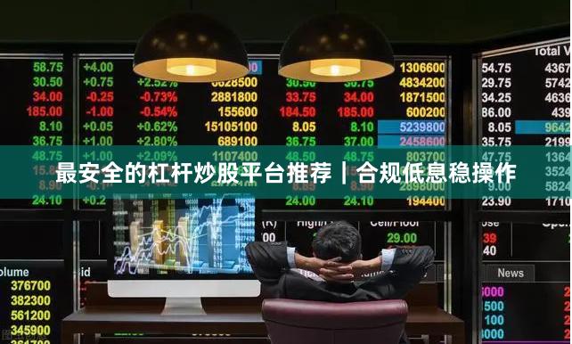 最安全的杠杆炒股平台推荐｜合规低息稳操作