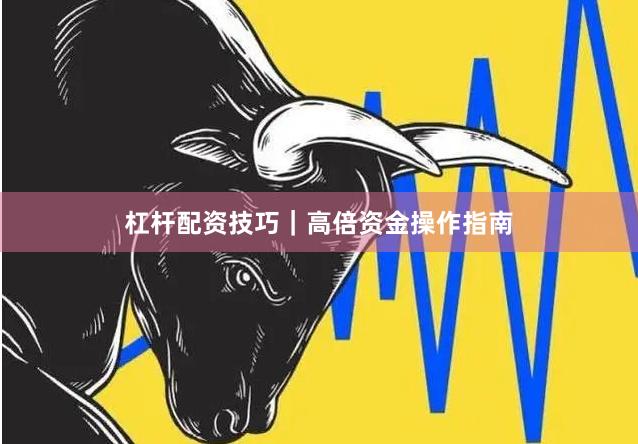 杠杆配资技巧｜高倍资金操作指南