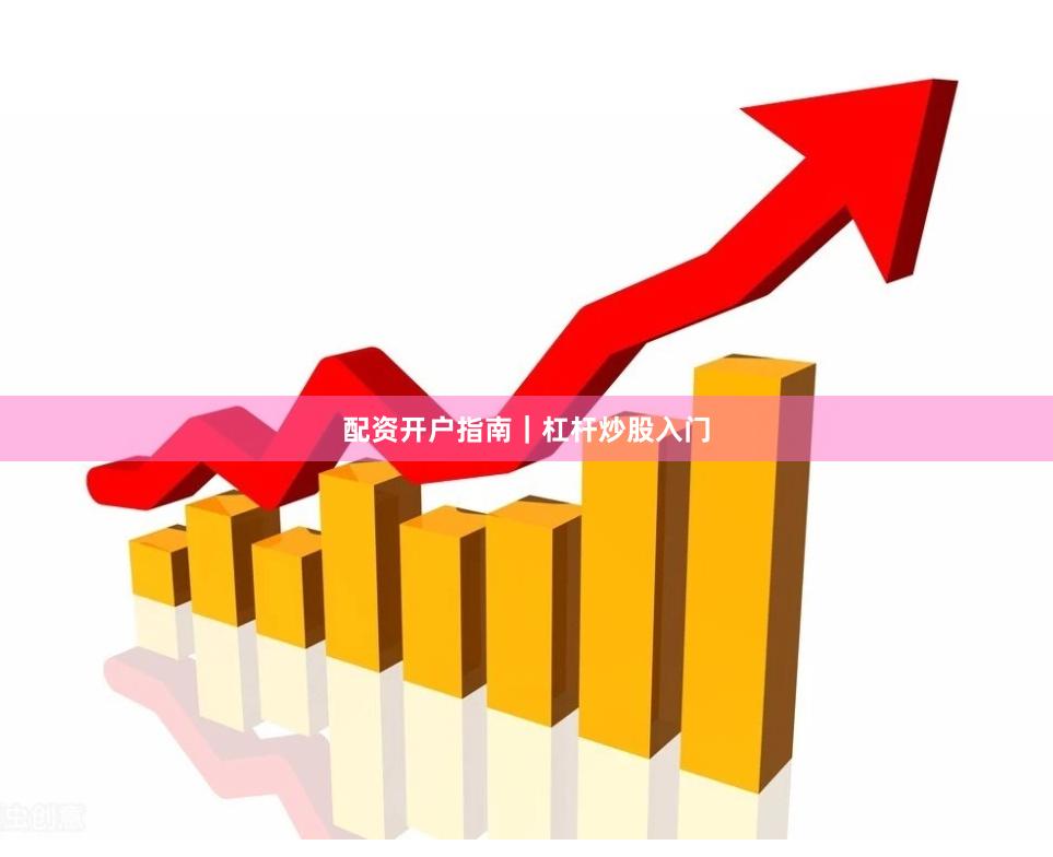 配资开户指南｜杠杆炒股入门
