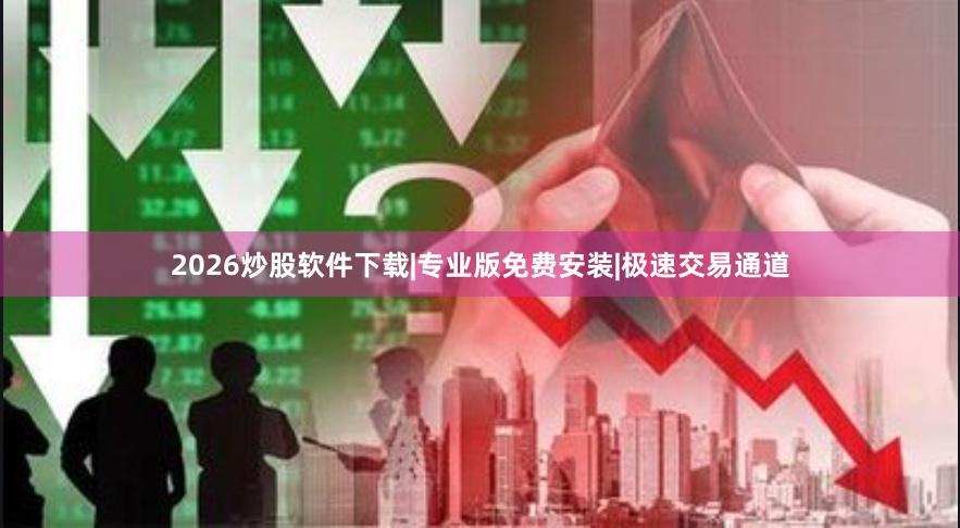 2026炒股软件下载|专业版免费安装|极速交易通道