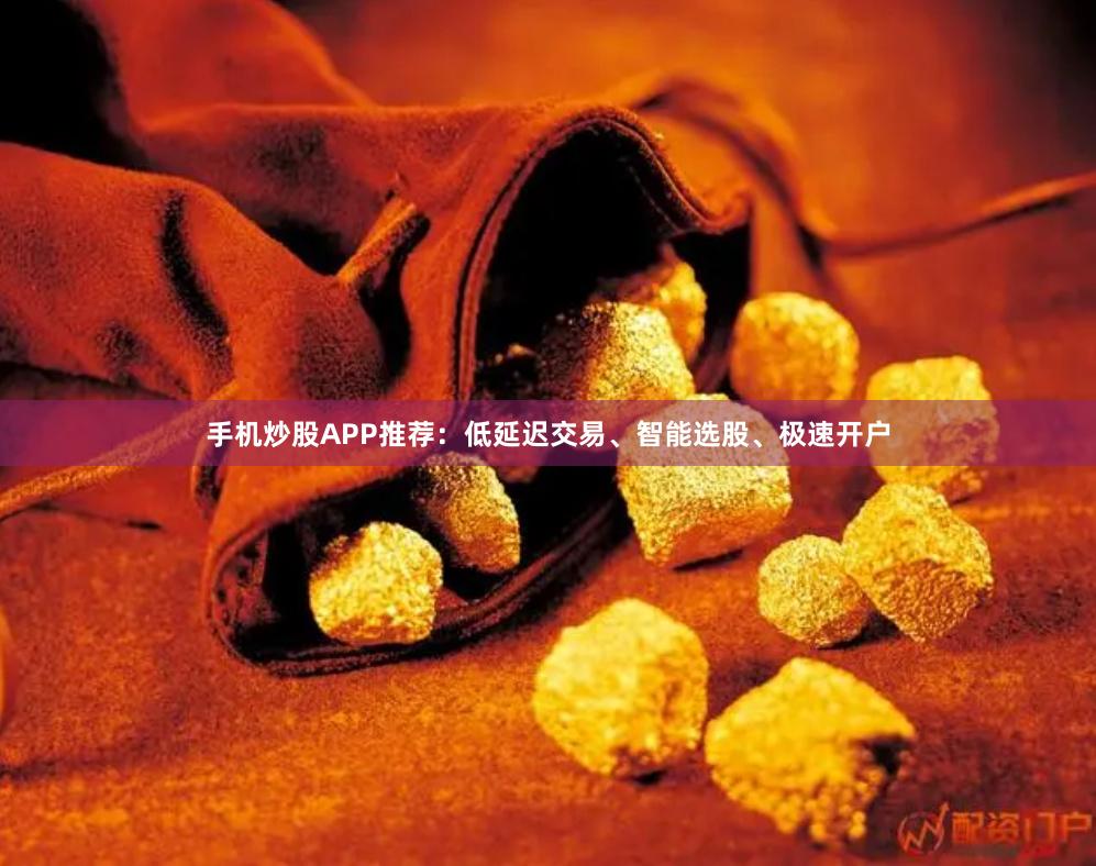手机炒股APP推荐：低延迟交易、智能选股、极速开户