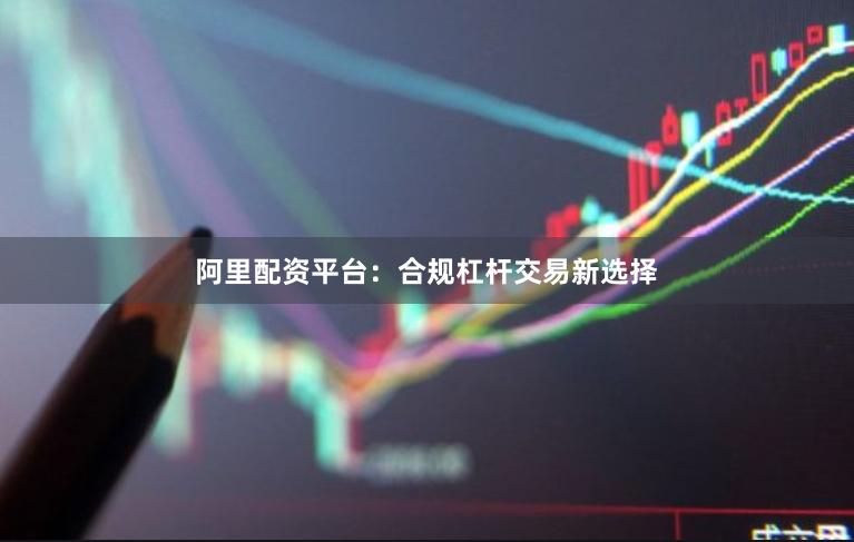 阿里配资平台：合规杠杆交易新选择