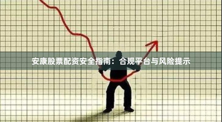 安康股票配资安全指南：合规平台与风险提示