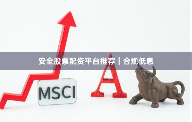 安全股票配资平台推荐｜合规低息
