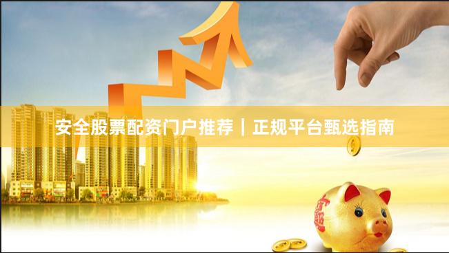 安全股票配资门户推荐｜正规平台甄选指南