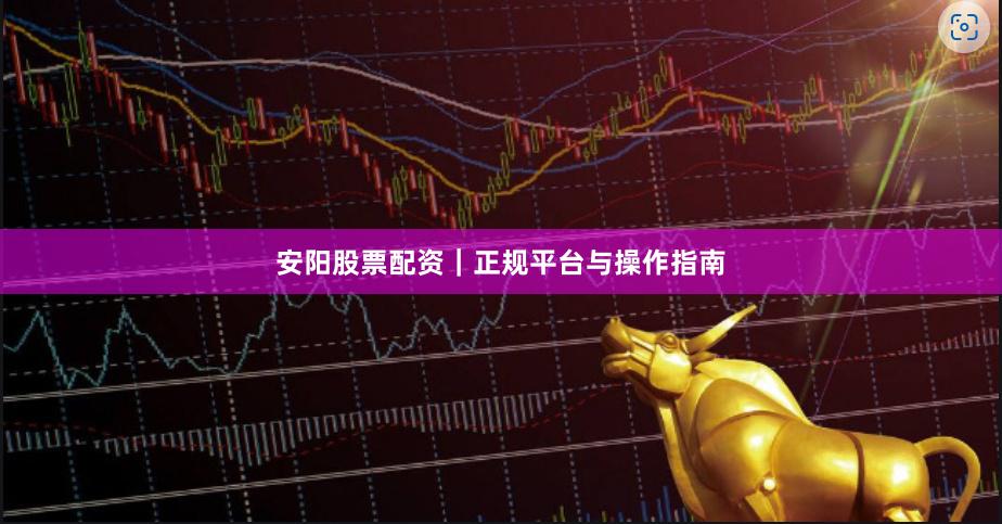 安阳股票配资｜正规平台与操作指南