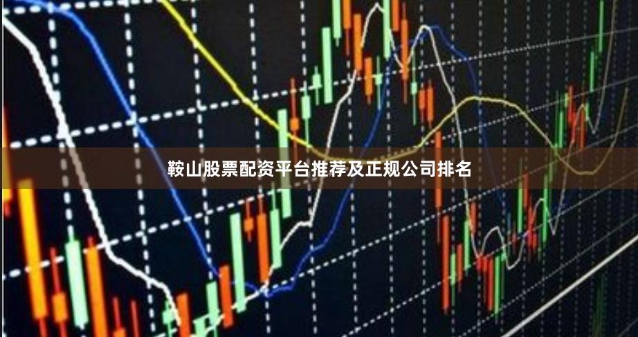 鞍山股票配资平台推荐及正规公司排名