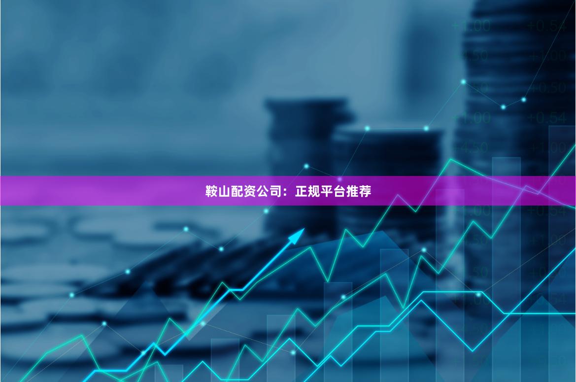 鞍山配资公司：正规平台推荐