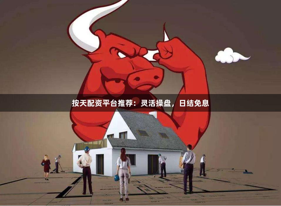 按天配资平台推荐：灵活操盘，日结免息