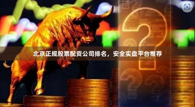 北京正规股票配资公司排名，安全实盘平台推荐