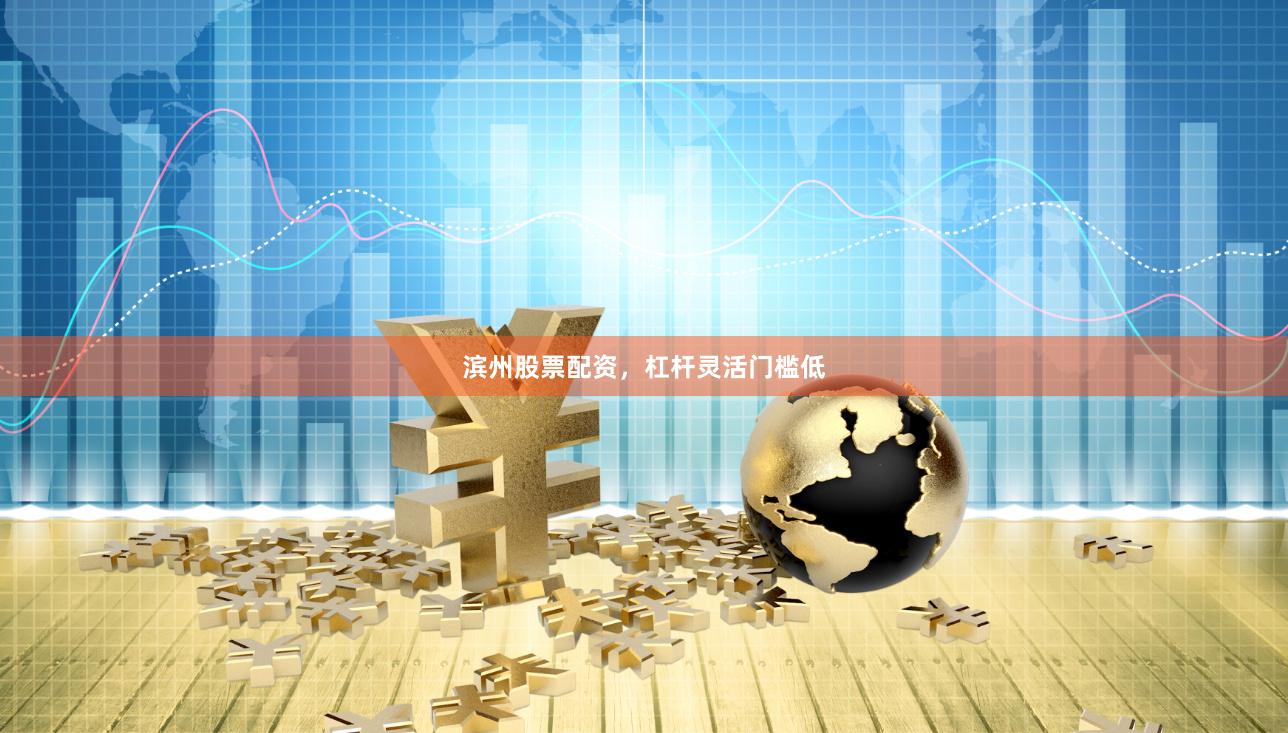 滨州股票配资，杠杆灵活门槛低