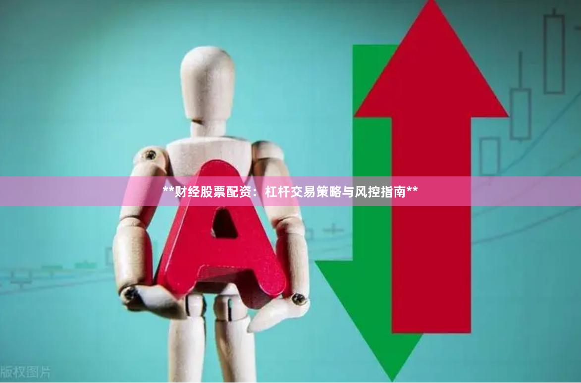 **财经股票配资：杠杆交易策略与风控指南**