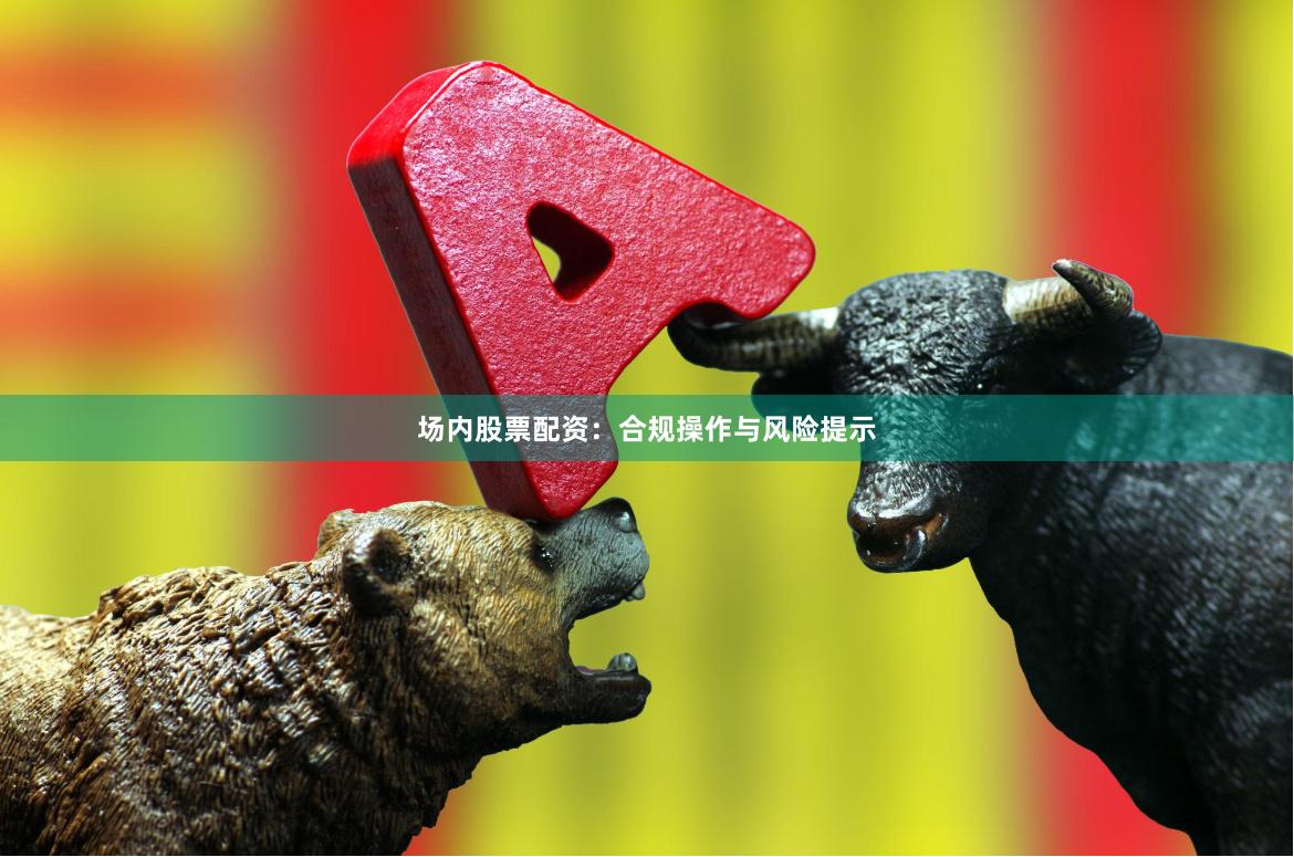 场内股票配资：合规操作与风险提示