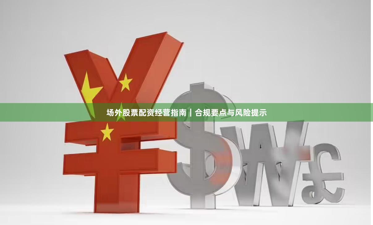 场外股票配资经营指南｜合规要点与风险提示