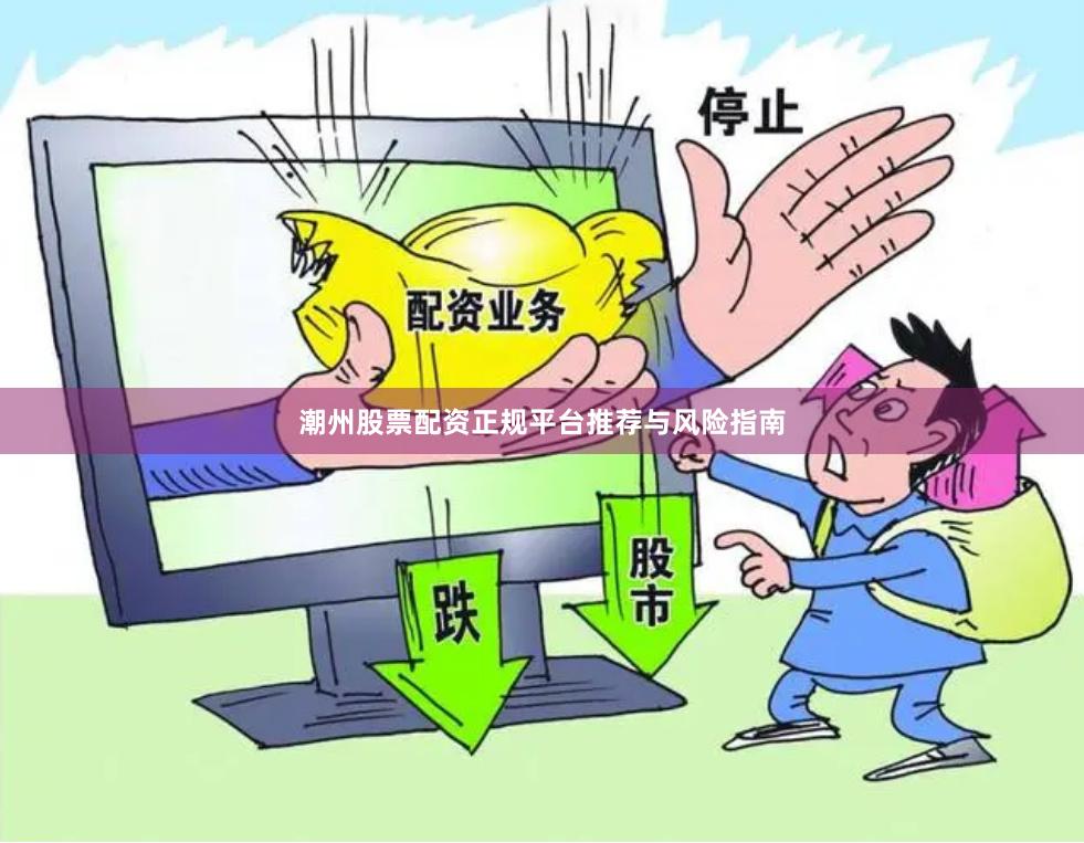 潮州股票配资正规平台推荐与风险指南