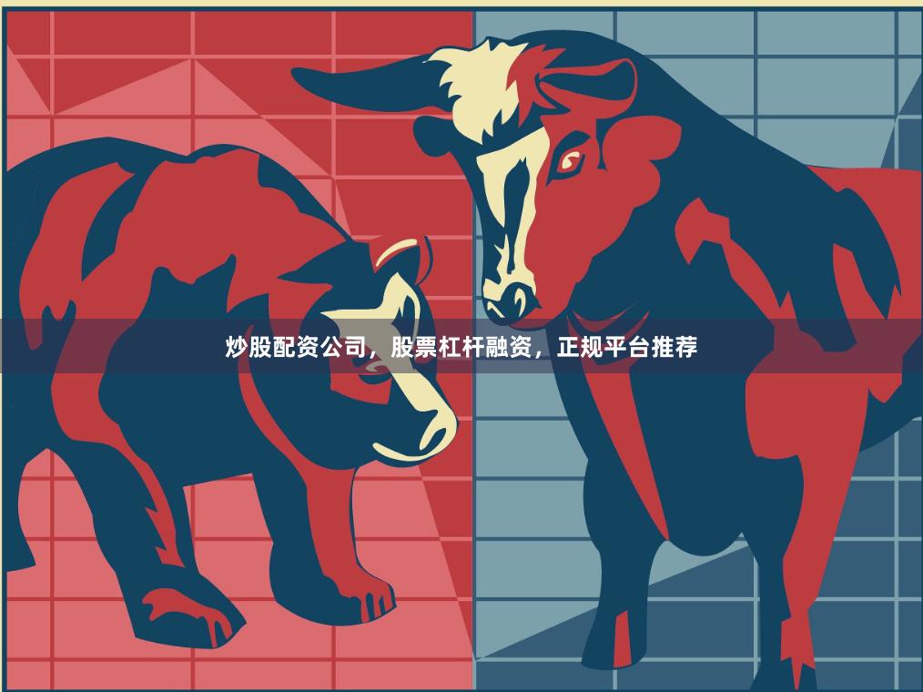 炒股配资公司，股票杠杆融资，正规平台推荐