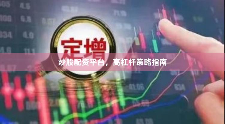 炒股配资平台，高杠杆策略指南