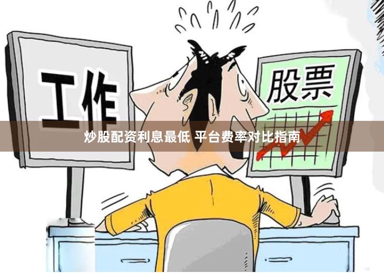 炒股配资利息最低 平台费率对比指南