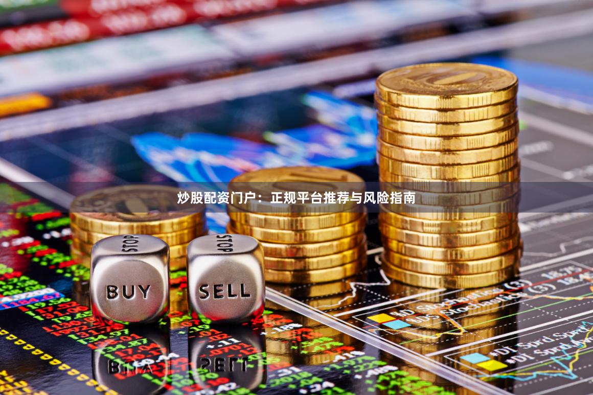 炒股配资门户：正规平台推荐与风险指南