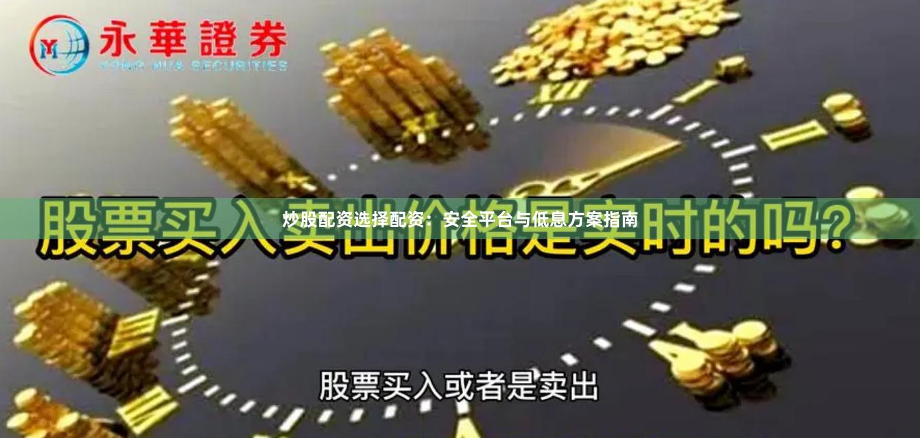 炒股配资选择配资：安全平台与低息方案指南