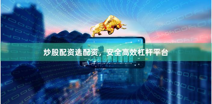 炒股配资选配资，安全高效杠杆平台