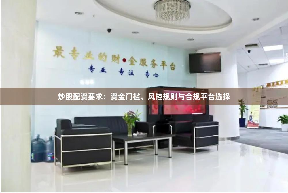 炒股配资要求：资金门槛、风控规则与合规平台选择