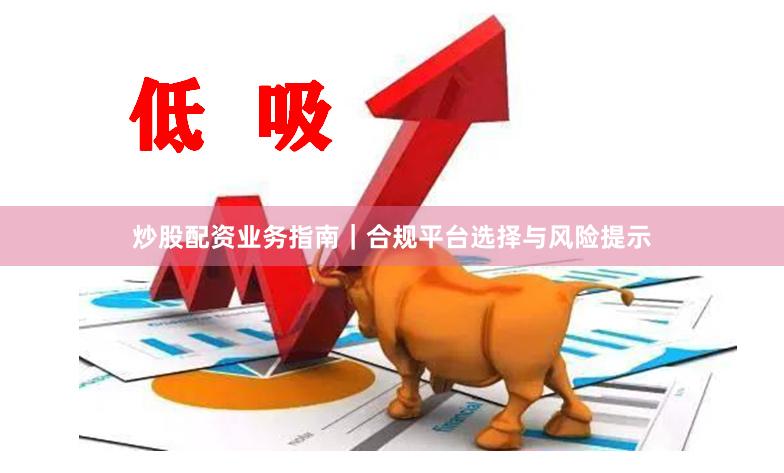 炒股配资业务指南｜合规平台选择与风险提示
