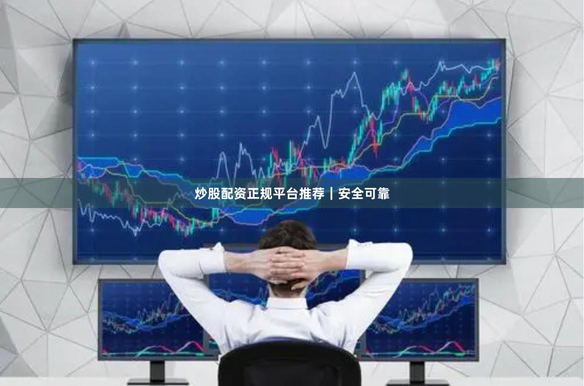 炒股配资正规平台推荐｜安全可靠