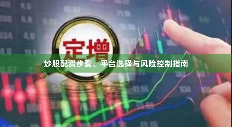 炒股配资步骤、平台选择与风险控制指南