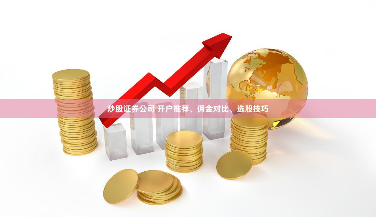 炒股证券公司 开户推荐、佣金对比、选股技巧