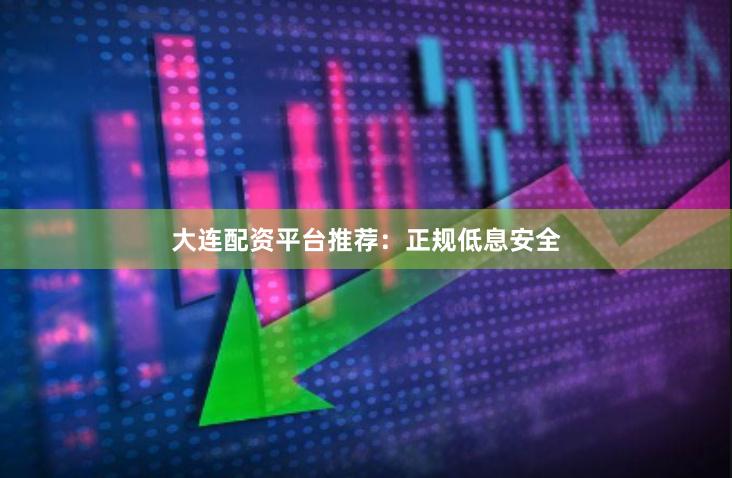 大连配资平台推荐：正规低息安全