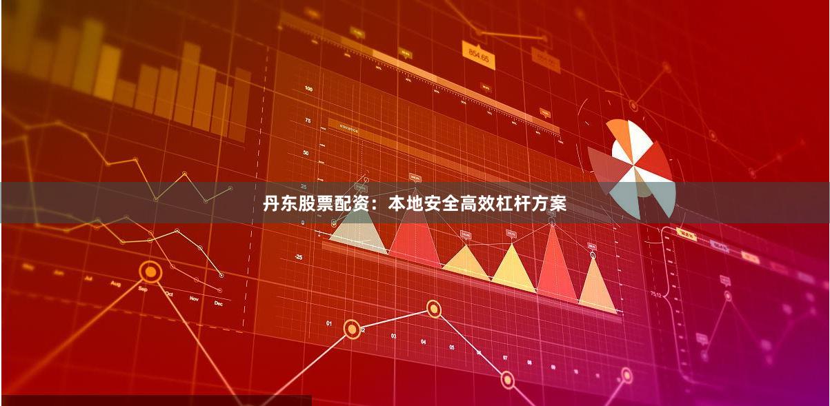 丹东股票配资：本地安全高效杠杆方案