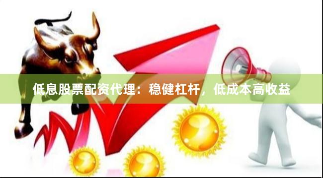 低息股票配资代理：稳健杠杆，低成本高收益